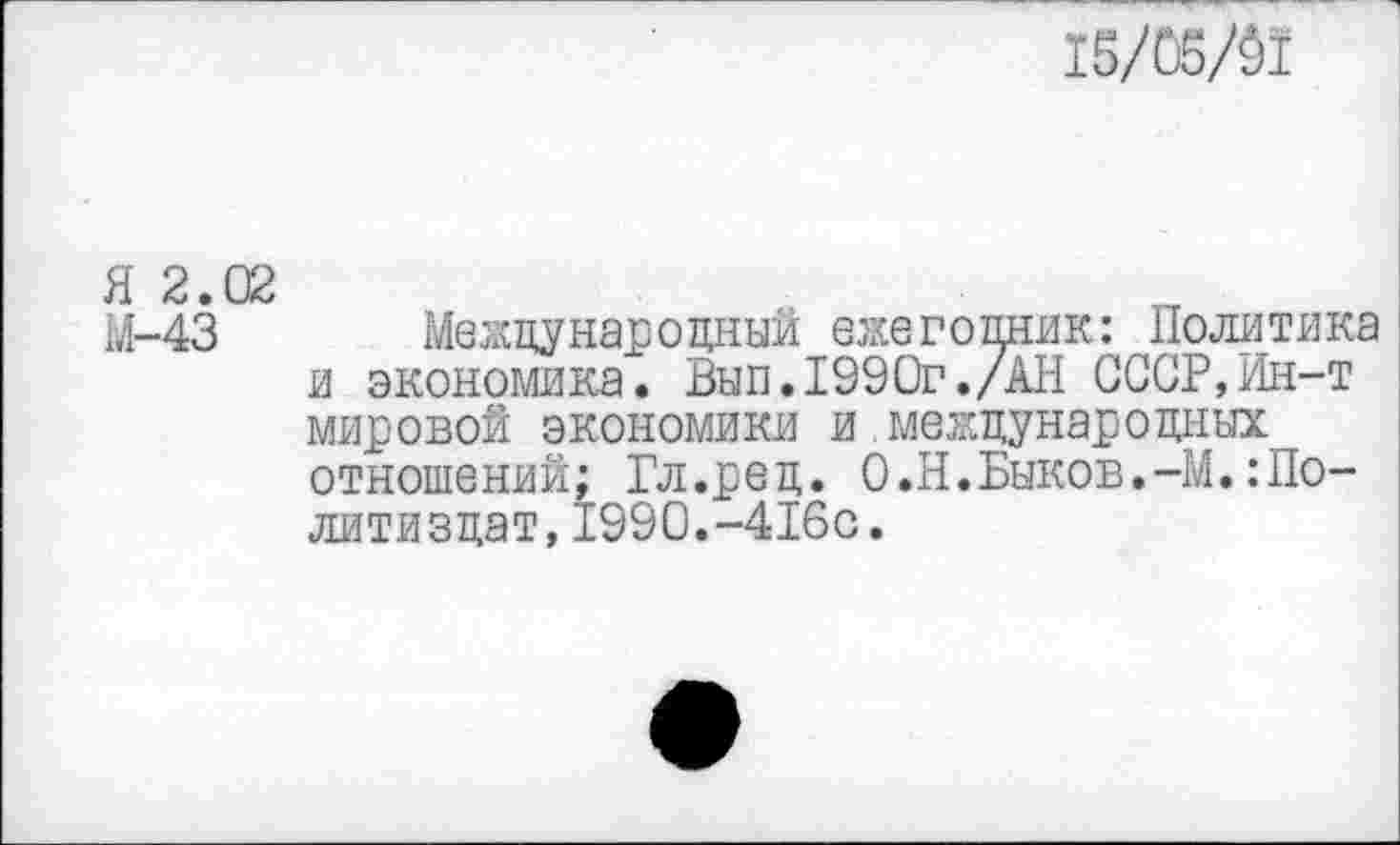 ﻿15/05/31
Я 2.02
М-43 Международный ежегодник: Политика и экономика. Вып.1990г./АН СССР,Ин-т мировой экономики и.международных отношений; Гл.ред. О.Н.Быков.-М.:Политиздат, 1990.-416с.